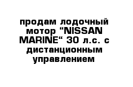  продам лодочный мотор “NISSAN MARINE“ 30 л.с. с дистанционным управлением 